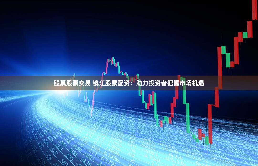 股票股票交易 镇江股票配资：助力投资者把握市场机遇
