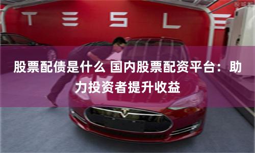 股票配债是什么 国内股票配资平台：助力投资者提升收益