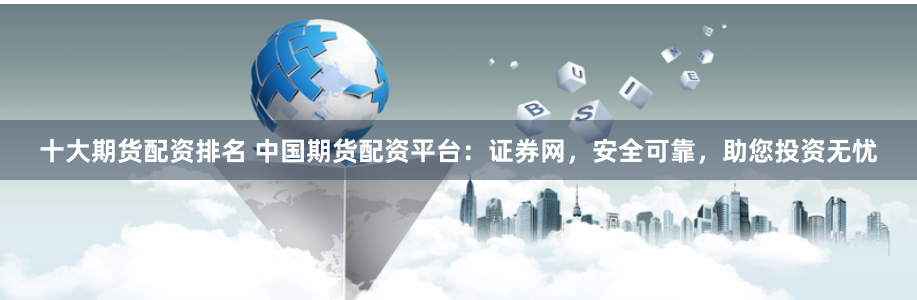 十大期货配资排名 中国期货配资平台：证券网，安全可靠，助您投资无忧