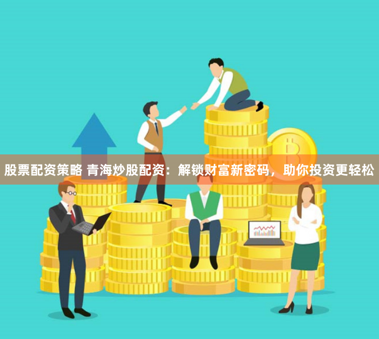 股票配资策略 青海炒股配资：解锁财富新密码，助你投资更轻松