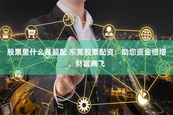 股票里什么是超配 东莞股票配资：助您资金倍增，财富腾飞