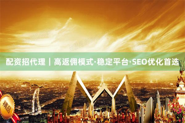 配资招代理｜高返佣模式·稳定平台·SEO优化首选