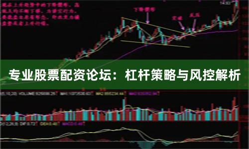 专业股票配资论坛：杠杆策略与风控解析